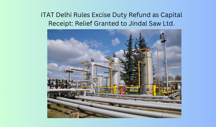 ITAT Delhi Rules Excise Duty Refund as Capital Receipt Relief Granted to Jindal Saw Ltd