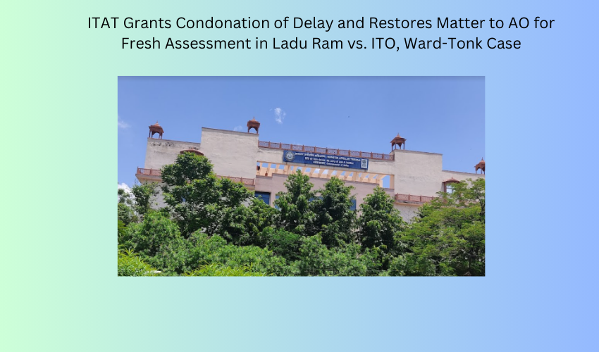 Jaipur ITAT Grants Condonation of Delay and Restores Matter to AO for Fresh Assessment in Ladu Ram vs. ITO, Ward-Tonk Case